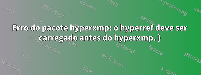 Erro do pacote hyperxmp: o hyperref deve ser carregado antes do hyperxmp. }