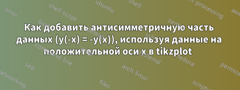 Как добавить антисимметричную часть данных (y(-x) = -y(x)), используя данные на положительной оси x в tikzplot 