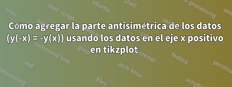 Cómo agregar la parte antisimétrica de los datos (y(-x) = -y(x)) usando los datos en el eje x positivo en tikzplot 