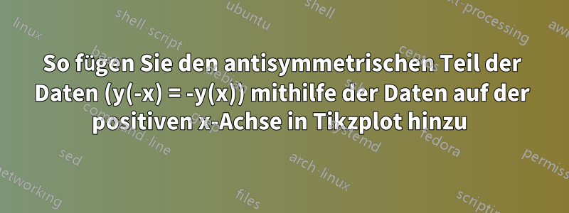 So fügen Sie den antisymmetrischen Teil der Daten (y(-x) = -y(x)) mithilfe der Daten auf der positiven x-Achse in Tikzplot hinzu 