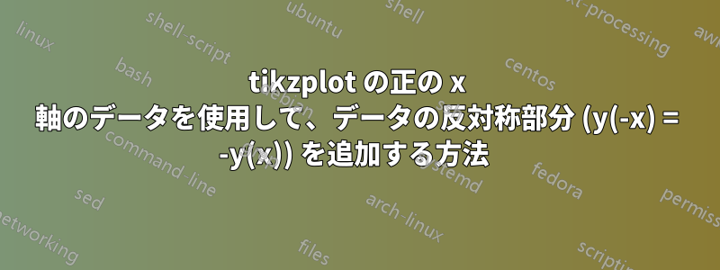 tikzplot の正の x 軸のデータを使用して、データの反対称部分 (y(-x) = -y(x)) を追加する方法 