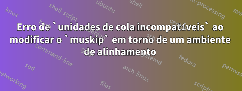 Erro de `unidades de cola incompatíveis` ao modificar o `muskip` em torno de um ambiente de alinhamento