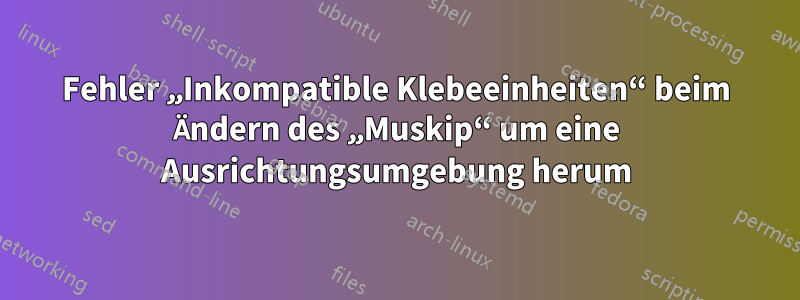 Fehler „Inkompatible Klebeeinheiten“ beim Ändern des „Muskip“ um eine Ausrichtungsumgebung herum