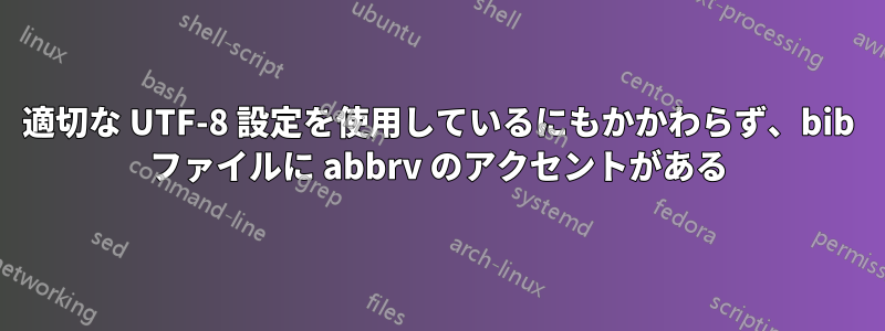 適切な UTF-8 設定を使用しているにもかかわらず、bib ファイルに abbrv のアクセントがある