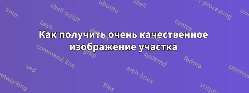 Как получить очень качественное изображение участка