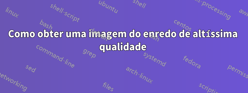 Como obter uma imagem do enredo de altíssima qualidade