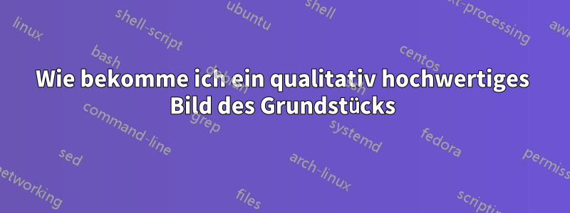 Wie bekomme ich ein qualitativ hochwertiges Bild des Grundstücks