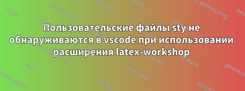 Пользовательские файлы sty не обнаруживаются в vscode при использовании расширения latex-workshop