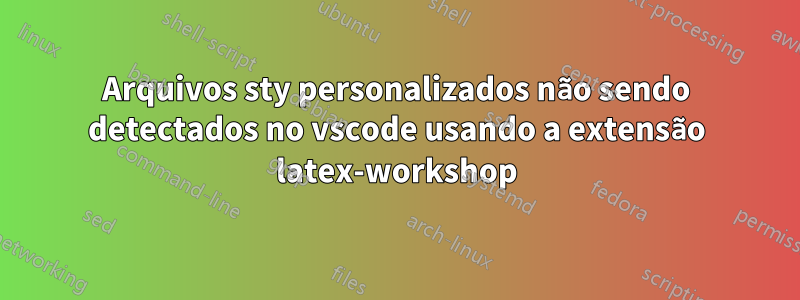 Arquivos sty personalizados não sendo detectados no vscode usando a extensão latex-workshop