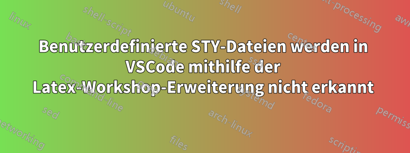 Benutzerdefinierte STY-Dateien werden in VSCode mithilfe der Latex-Workshop-Erweiterung nicht erkannt