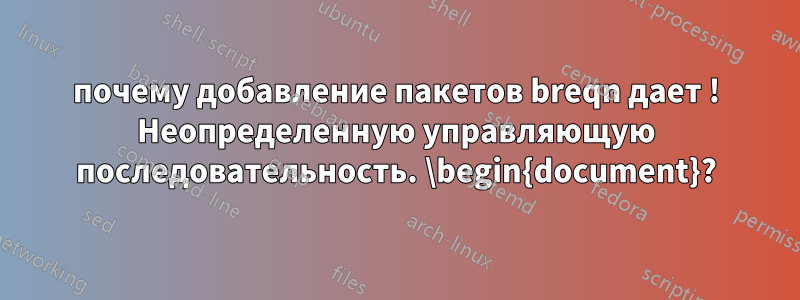 почему добавление пакетов breqn дает ! Неопределенную управляющую последовательность. \begin{document}?