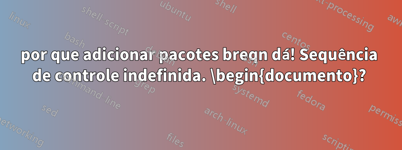 por que adicionar pacotes breqn dá! Sequência de controle indefinida. \begin{documento}?