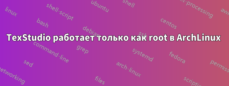 TexStudio работает только как root в ArchLinux