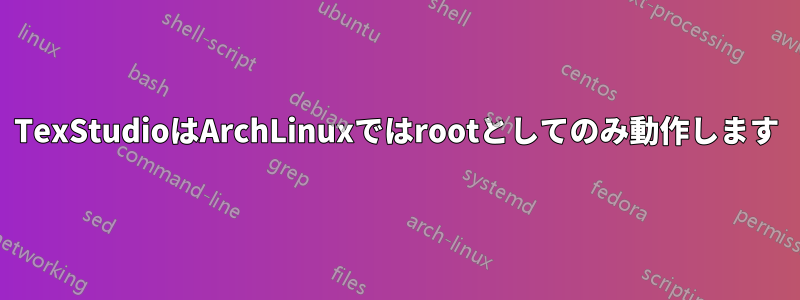 TexStudioはArchLinuxではrootとしてのみ動作します