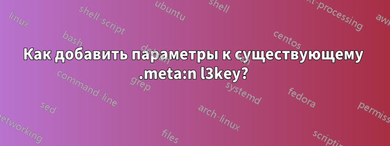 Как добавить параметры к существующему .meta:n l3key?