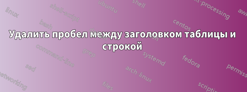 Удалить пробел между заголовком таблицы и строкой