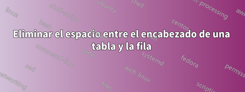 Eliminar el espacio entre el encabezado de una tabla y la fila