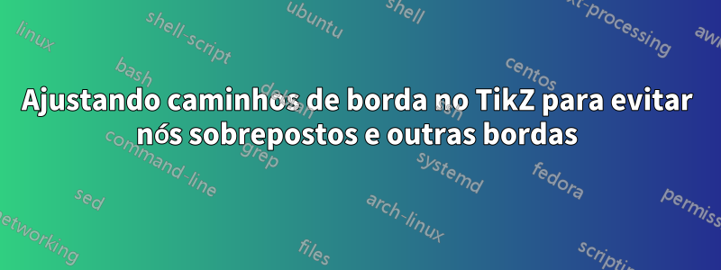 Ajustando caminhos de borda no TikZ para evitar nós sobrepostos e outras bordas