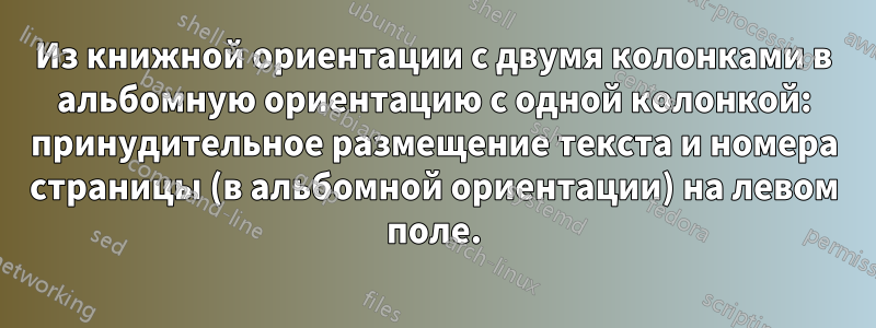 Из книжной ориентации с двумя колонками в альбомную ориентацию с одной колонкой: принудительное размещение текста и номера страницы (в альбомной ориентации) на левом поле.