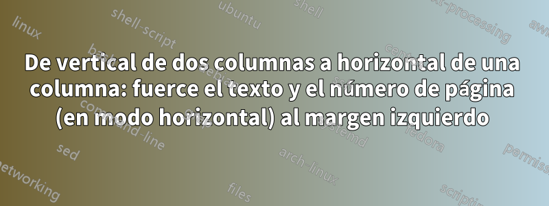 De vertical de dos columnas a horizontal de una columna: fuerce el texto y el número de página (en modo horizontal) al margen izquierdo