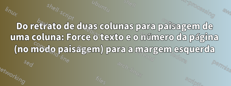 Do retrato de duas colunas para paisagem de uma coluna: Force o texto e o número da página (no modo paisagem) para a margem esquerda