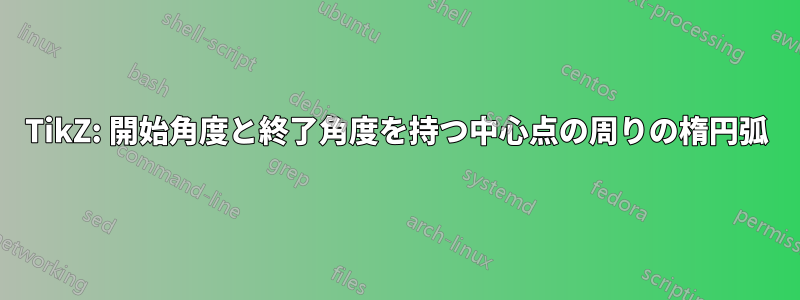 TikZ: 開始角度と終了角度を持つ中心点の周りの楕円弧