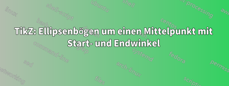 TikZ: Ellipsenbögen um einen Mittelpunkt mit Start- und Endwinkel