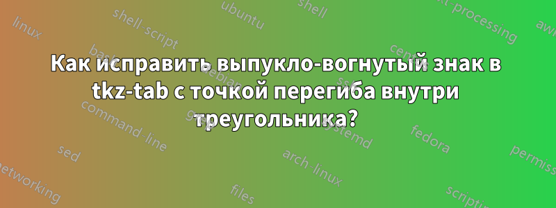 Как исправить выпукло-вогнутый знак в tkz-tab с точкой перегиба внутри треугольника?