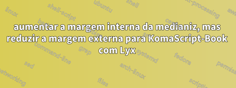 aumentar a margem interna da medianiz, mas reduzir a margem externa para KomaScript-Book com Lyx