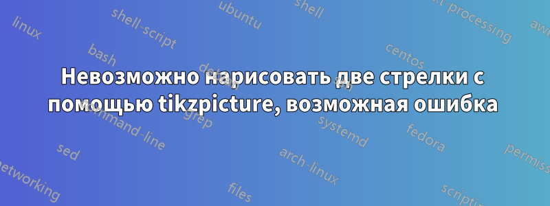 Невозможно нарисовать две стрелки с помощью tikzpicture, возможная ошибка