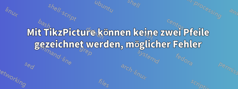 Mit TikzPicture können keine zwei Pfeile gezeichnet werden, möglicher Fehler