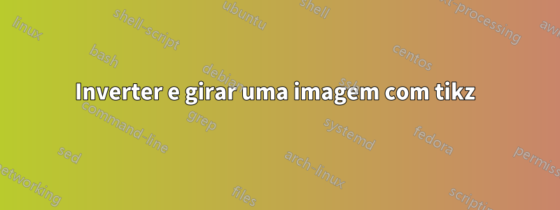 Inverter e girar uma imagem com tikz 