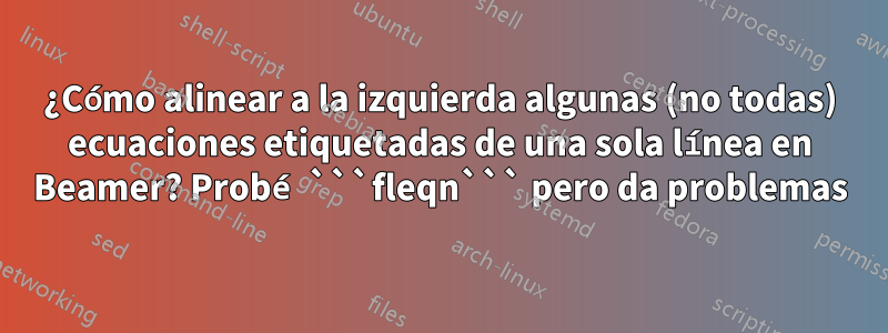 ¿Cómo alinear a la izquierda algunas (no todas) ecuaciones etiquetadas de una sola línea en Beamer? Probé ```fleqn``` pero da problemas