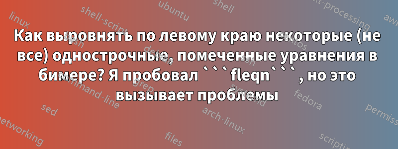 Как выровнять по левому краю некоторые (не все) однострочные, помеченные уравнения в бимере? Я пробовал ```fleqn```, но это вызывает проблемы