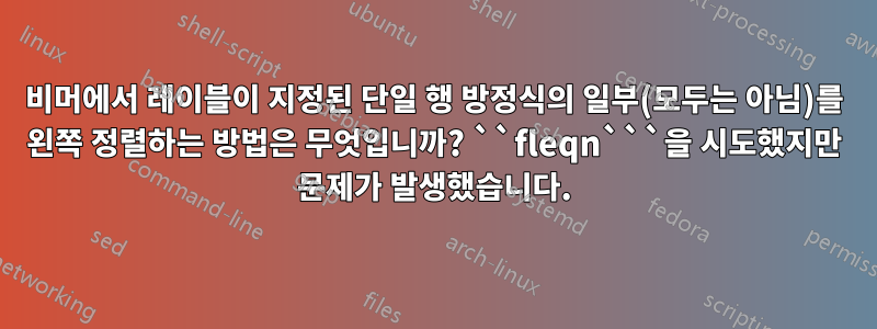 비머에서 레이블이 지정된 단일 행 방정식의 일부(모두는 아님)를 왼쪽 정렬하는 방법은 무엇입니까? ``fleqn```을 시도했지만 문제가 발생했습니다.