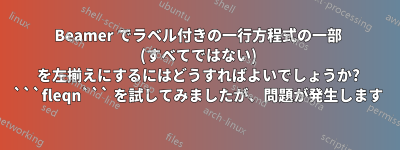 Beamer でラベル付きの一行方程式の一部 (すべてではない) を左揃えにするにはどうすればよいでしょうか? ```fleqn``` を試してみましたが、問題が発生します