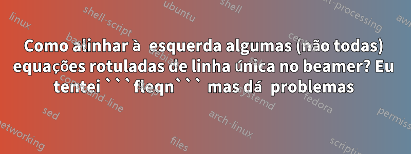 Como alinhar à esquerda algumas (não todas) equações rotuladas de linha única no beamer? Eu tentei ```fleqn``` mas dá problemas