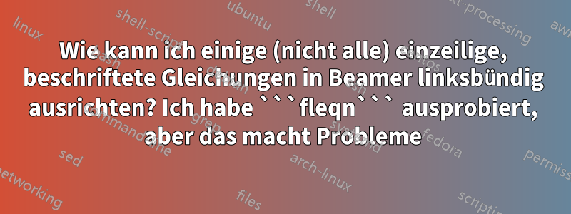 Wie kann ich einige (nicht alle) einzeilige, beschriftete Gleichungen in Beamer linksbündig ausrichten? Ich habe ```fleqn``` ausprobiert, aber das macht Probleme