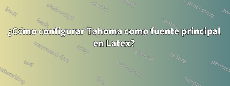 ¿Cómo configurar Tahoma como fuente principal en Latex?