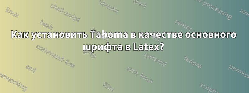 Как установить Tahoma в качестве основного шрифта в Latex?