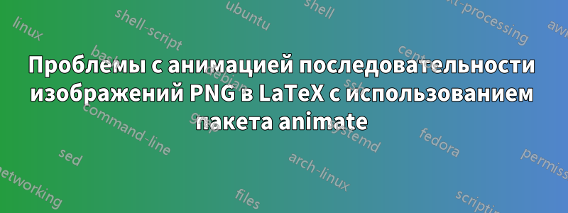 Проблемы с анимацией последовательности изображений PNG в LaTeX с использованием пакета animate