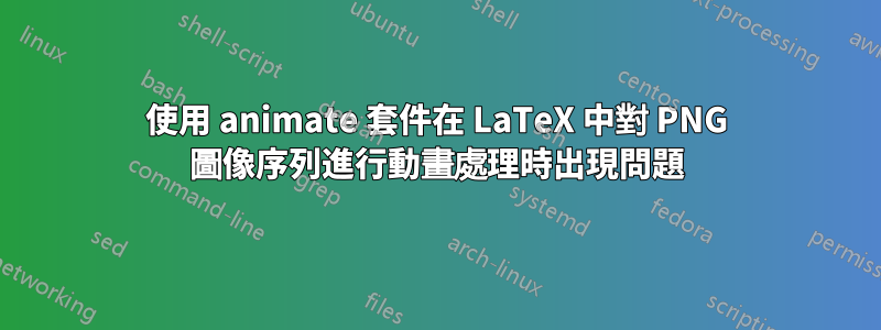 使用 animate 套件在 LaTeX 中對 PNG 圖像序列進行動畫處理時出現問題