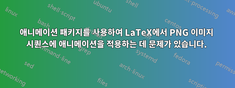 애니메이션 패키지를 사용하여 LaTeX에서 PNG 이미지 시퀀스에 애니메이션을 적용하는 데 문제가 있습니다.