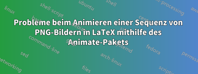 Probleme beim Animieren einer Sequenz von PNG-Bildern in LaTeX mithilfe des Animate-Pakets