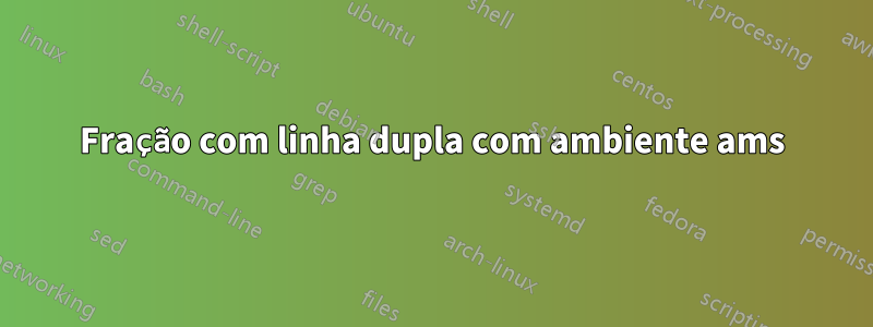 Fração com linha dupla com ambiente ams