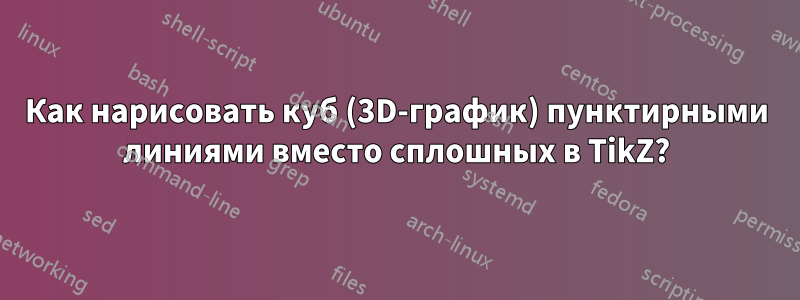 Как нарисовать куб (3D-график) пунктирными линиями вместо сплошных в TikZ?