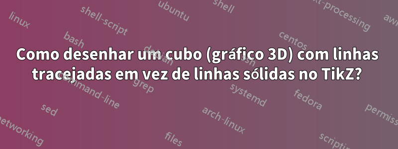 Como desenhar um cubo (gráfico 3D) com linhas tracejadas em vez de linhas sólidas no TikZ?