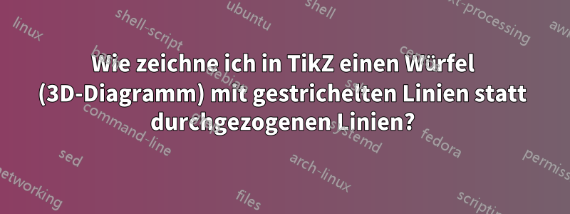 Wie zeichne ich in TikZ einen Würfel (3D-Diagramm) mit gestrichelten Linien statt durchgezogenen Linien?