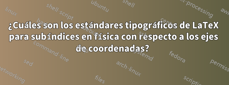 ¿Cuáles son los estándares tipográficos de LaTeX para subíndices en física con respecto a los ejes de coordenadas? 