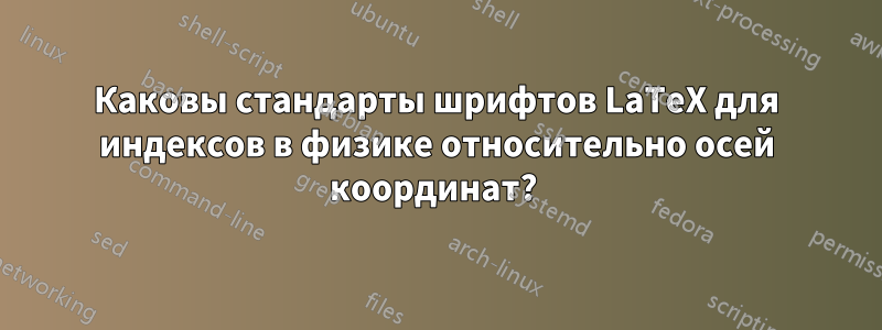 Каковы стандарты шрифтов LaTeX для индексов в физике относительно осей координат? 